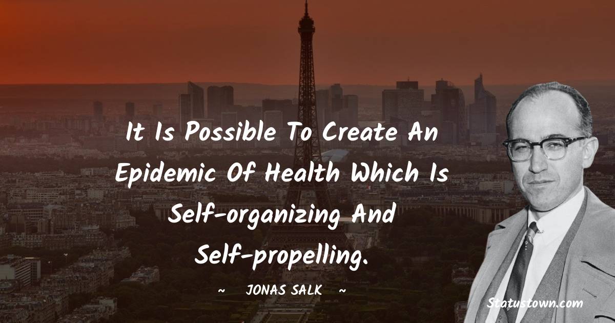 Jonas Salk Quotes - It is possible to create an epidemic of health which is self-organizing and self-propelling.
